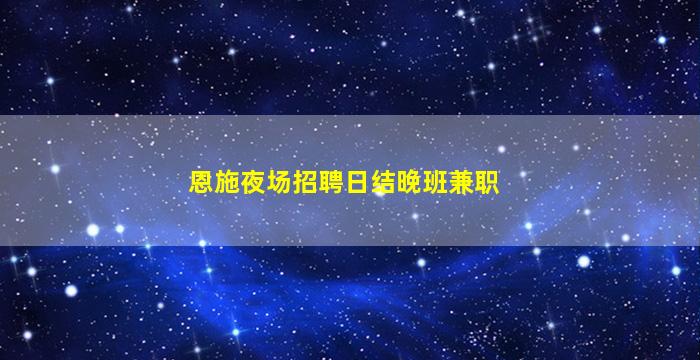 恩施夜场招聘日结晚班兼职
