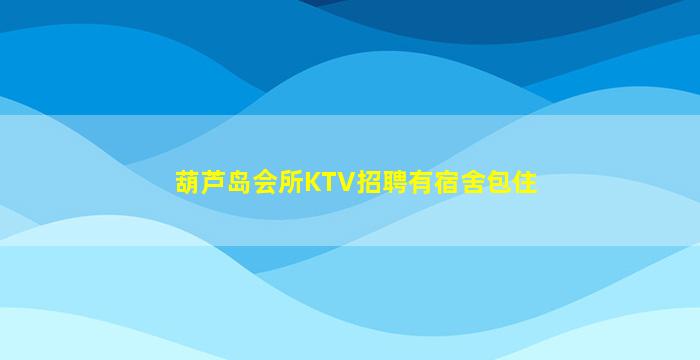 葫芦岛会所KTV招聘有宿舍包住